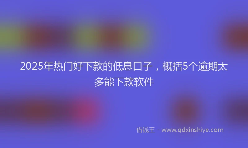 2025年热门好下款的低息口子，概括5个逾期太多能下款软件
