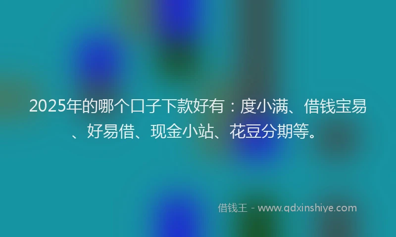 2025年的哪个口子下款好有：度小满、借钱宝易、好易借、现金小站、花豆分期等。