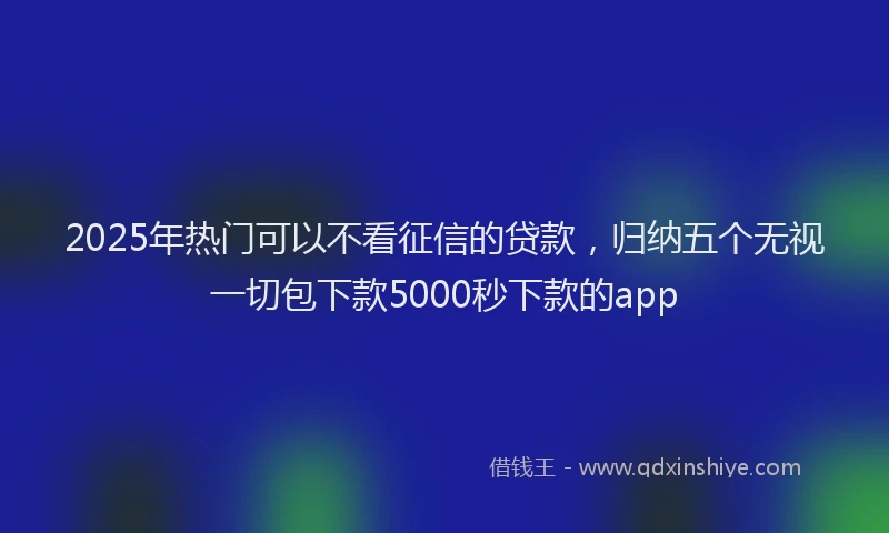 2025年热门可以不看征信的贷款，归纳五个无视一切包下款5000秒下款的app