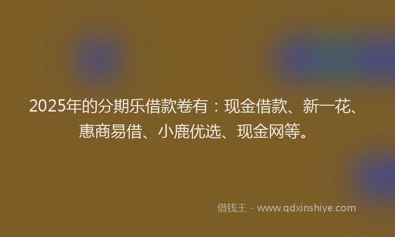 2025年的分期乐借款卷有：现金借款、新一花、惠商易借、小鹿优选、现金网等。