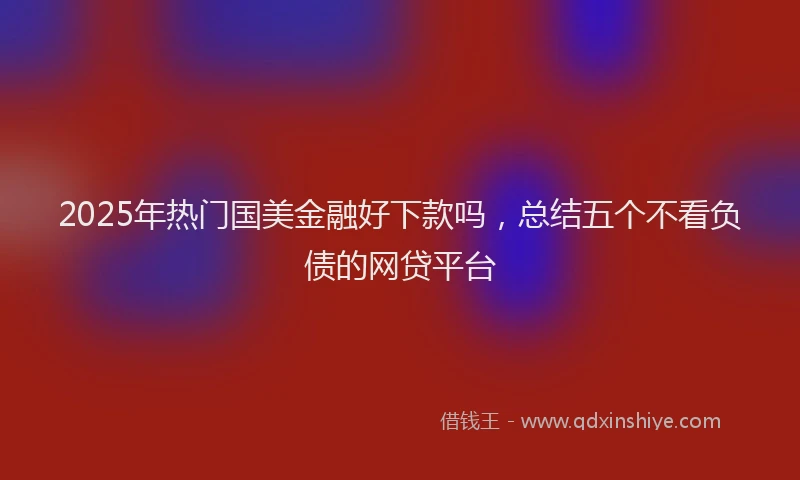 2025年热门国美金融好下款吗，总结五个不看负债的网贷平台