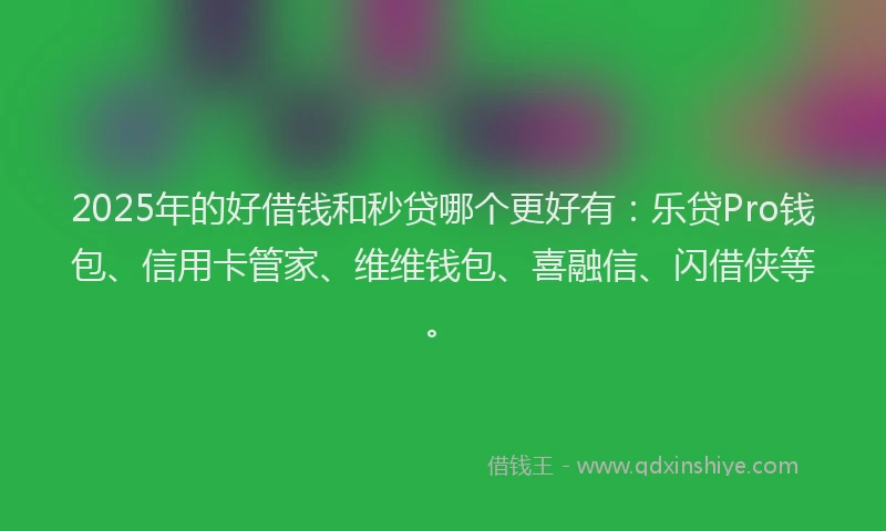 2025年的好借钱和秒贷哪个更好有：乐贷Pro钱包、信用卡管家、维维钱包、喜融信、闪借侠等。