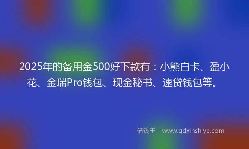 2025年的备用金500好下款有：小熊白卡、盈小花、金瑞Pro钱包、现金秘书、速贷钱包等。