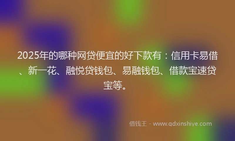 2025年的哪种网贷便宜的好下款有：信用卡易借、新一花、融悦贷钱包、易融钱包、借款宝速贷宝等。