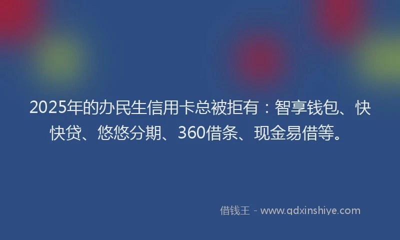 2025年的办民生信用卡总被拒有：智享钱包、快快贷、悠悠分期、360借条、现金易借等。