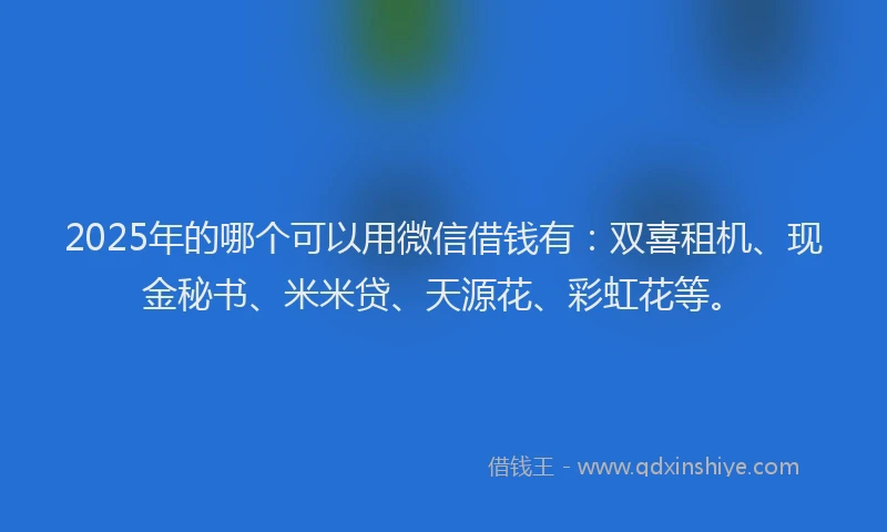 2025年的哪个可以用微信借钱有：双喜租机、现金秘书、米米贷、天源花、彩虹花等。