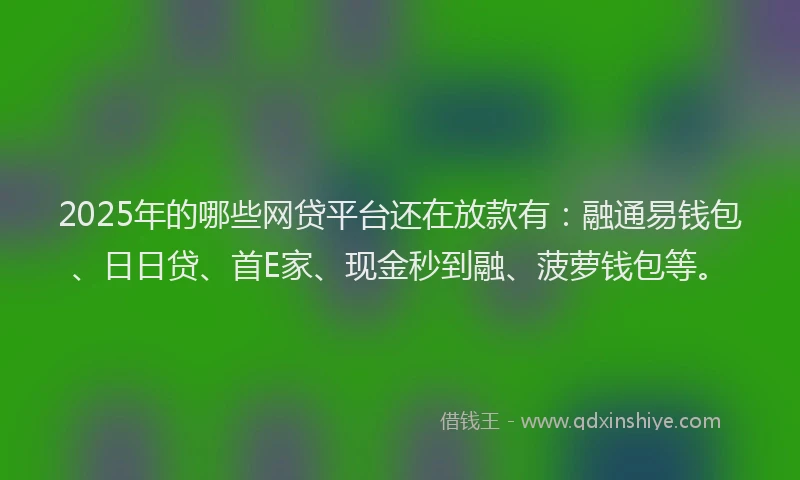 2025年的哪些网贷平台还在放款有：融通易钱包、日日贷、首E家、现金秒到融、菠萝钱包等。