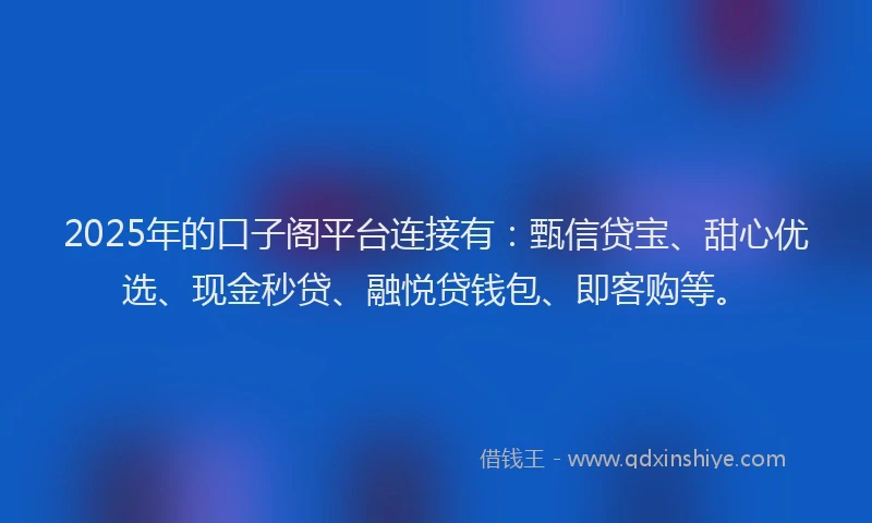 2025年的口子阁平台连接有:甄信贷宝、甜心优选、现金秒贷、融悦贷钱包、即客购等。