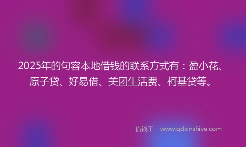 2025年的句容本地借钱的联系方式有：盈小花、原子贷、好易借、美团生活费、柯基贷等。