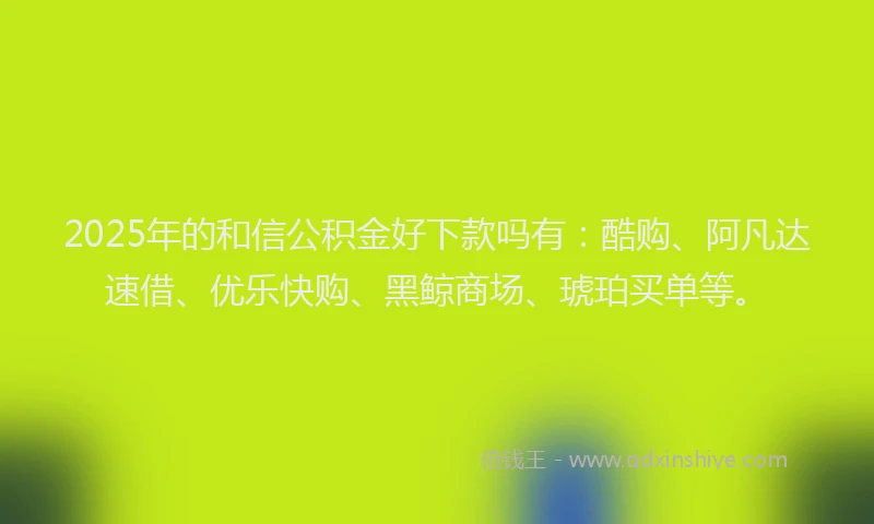 2025年的和信公积金好下款吗有：酷购、阿凡达速借、优乐快购、黑鲸商场、琥珀买单等。