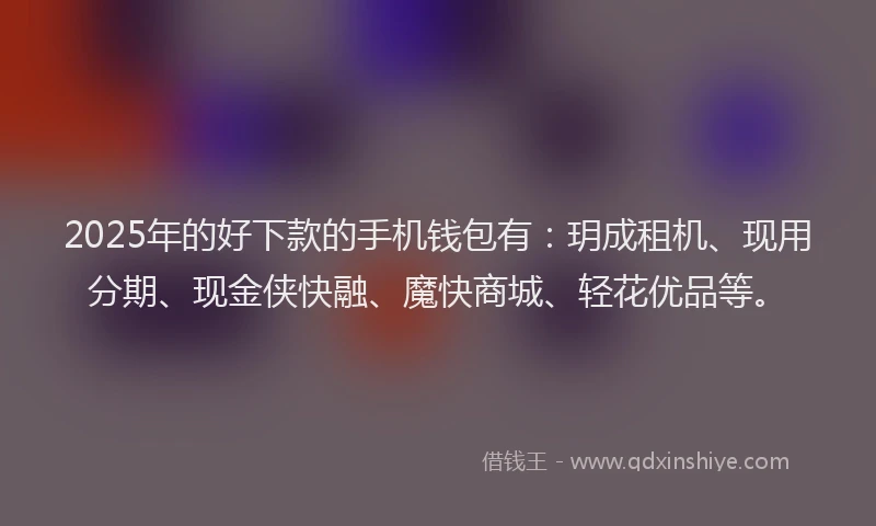 2025年的好下款的手机钱包有：玥成租机、现用分期、现金侠快融、魔快商城、轻花优品等。