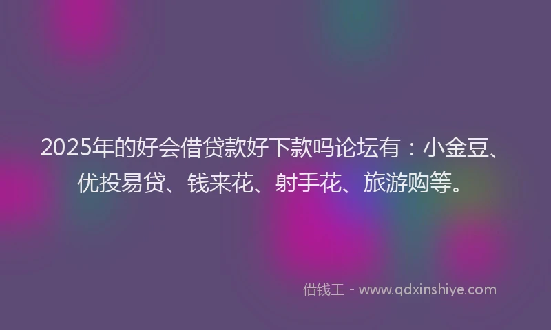 2025年的好会借贷款好下款吗论坛有：小金豆、优投易贷、钱来花、射手花、旅游购等。