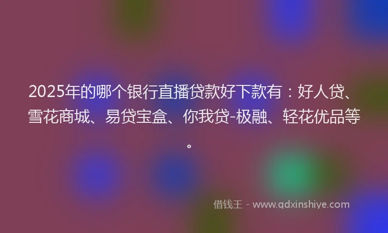 2025年的哪个银行直播贷款好下款有：好人贷、雪花商城、易贷宝盒、你我贷-极融、轻花优品等。