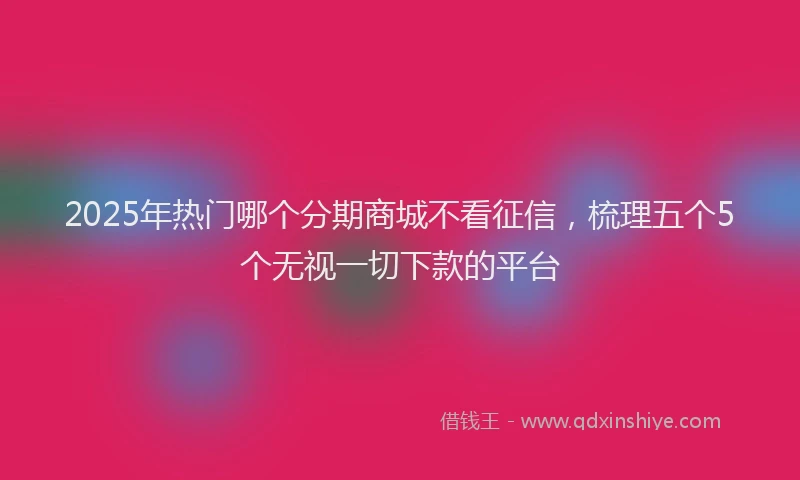 2025年热门哪个分期商城不看征信，梳理五个5个无视一切下款的平台