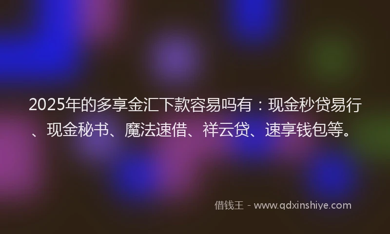 2025年的多享金汇下款容易吗有：现金秒贷易行、现金秘书、魔法速借、祥云贷、速享钱包等。