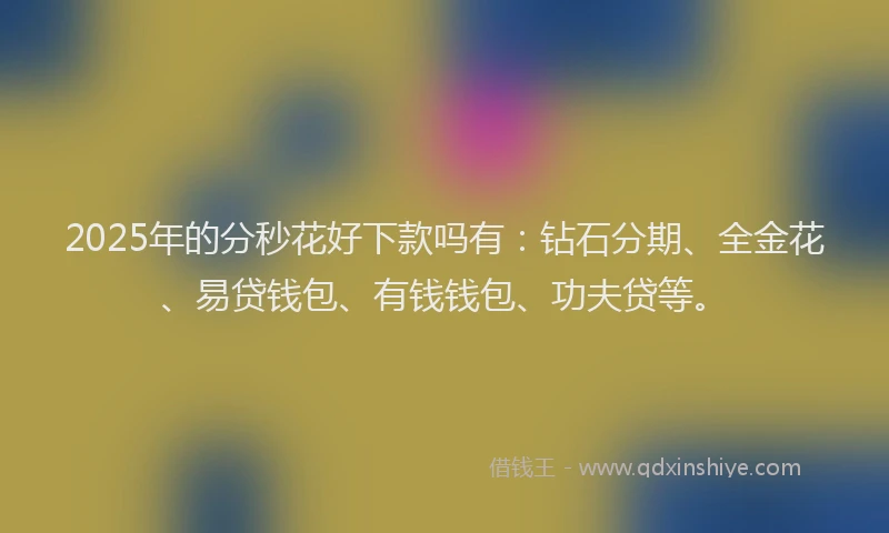 2025年的分秒花好下款吗有：钻石分期、全金花、易贷钱包、有钱钱包、功夫贷等。