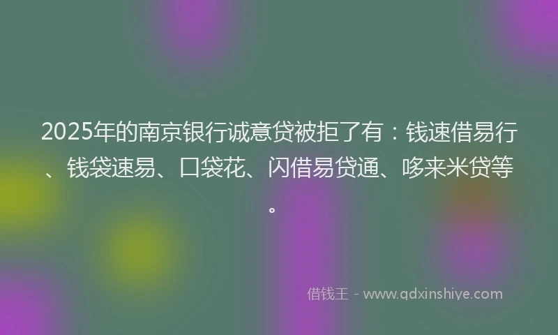2025年的南京银行诚意贷被拒了有：钱速借易行、钱袋速易、口袋花、闪借易贷通、哆来米贷等。