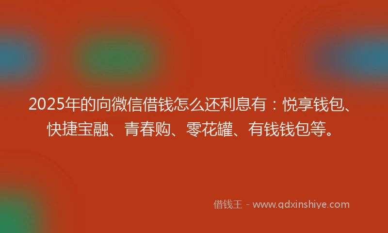 2025年的向微信借钱怎么还利息有：悦享钱包、快捷宝融、青春购、零花罐、有钱钱包等。