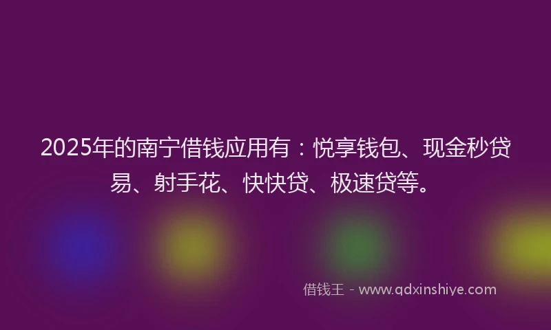 2025年的南宁借钱应用有：悦享钱包、现金秒贷易、射手花、快快贷、极速贷等。