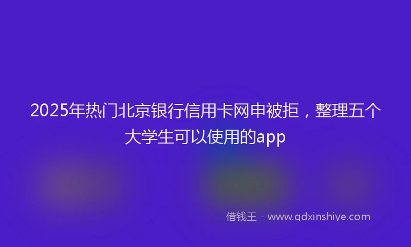 2025年热门北京银行信用卡网申被拒，整理五个大学生可以使用的app