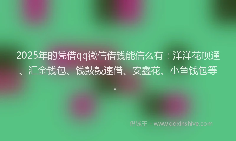 2025年的凭借qq微信借钱能信么有：洋洋花呗通、汇金钱包、钱鼓鼓速借、安鑫花、小鱼钱包等。