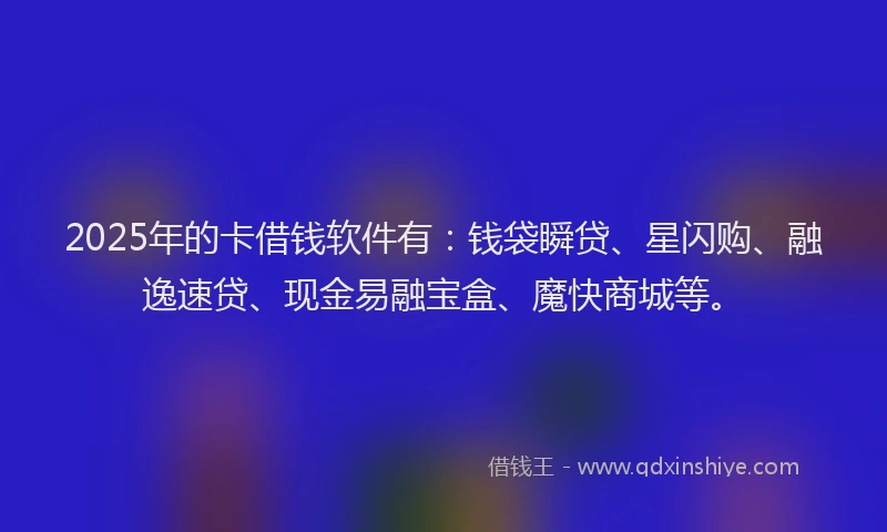 2025年的卡借钱软件有：钱袋瞬贷、星闪购、融逸速贷、现金易融宝盒、魔快商城等。