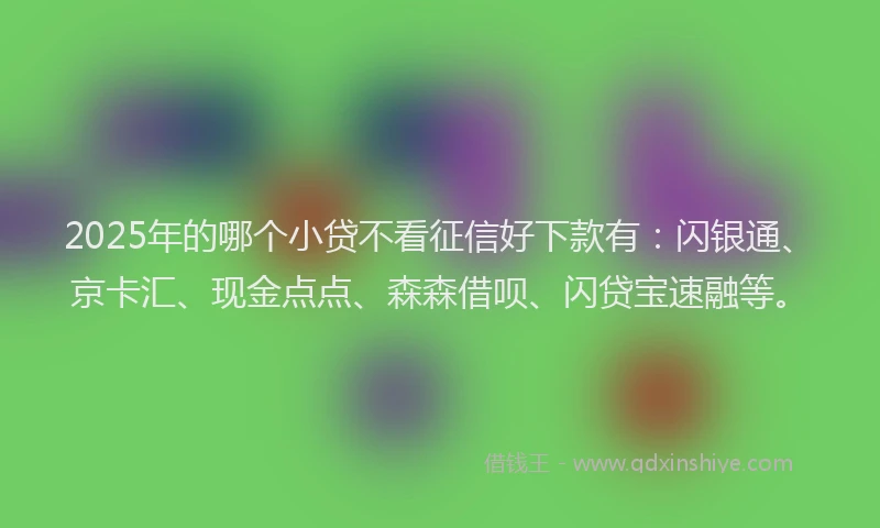 2025年的哪个小贷不看征信好下款有：闪银通、京卡汇、现金点点、森森借呗、闪贷宝速融等。
