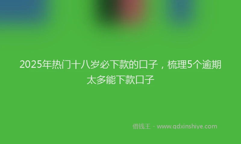 2025年热门十八岁必下款的口子，梳理5个逾期太多能下款口子