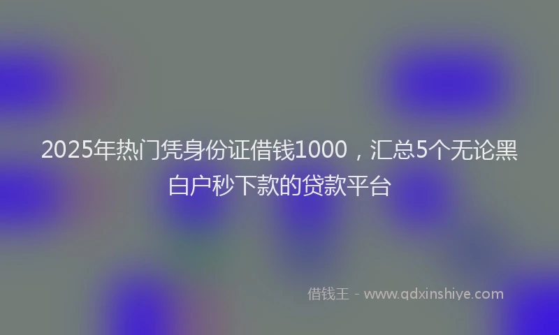 2025年热门凭身份证借钱1000，汇总5个无论黑白户秒下款的贷款平台