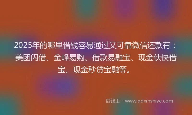 2025年的哪里借钱容易通过又可靠微信还款有：美团闪借、金峰易购、借款易融宝、现金侠快借宝、现金秒贷宝融等。