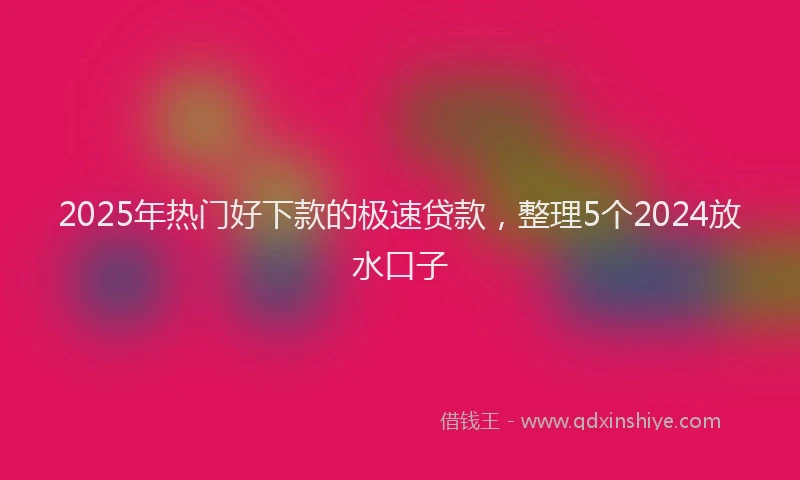 2025年热门好下款的极速贷款，整理5个2024放水口子