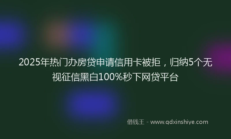 2025年热门办房贷申请信用卡被拒，归纳5个无视征信黑白100%秒下网贷平台