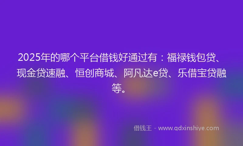 2025年的哪个平台借钱好通过有：福禄钱包贷、现金贷速融、恒创商城、阿凡达e贷、乐借宝贷融等。