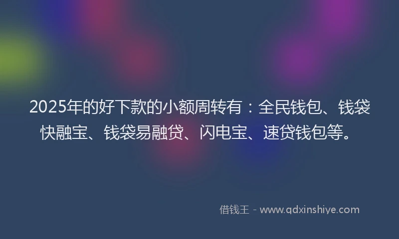 2025年的好下款的小额周转有：全民钱包、钱袋快融宝、钱袋易融贷、闪电宝、速贷钱包等。