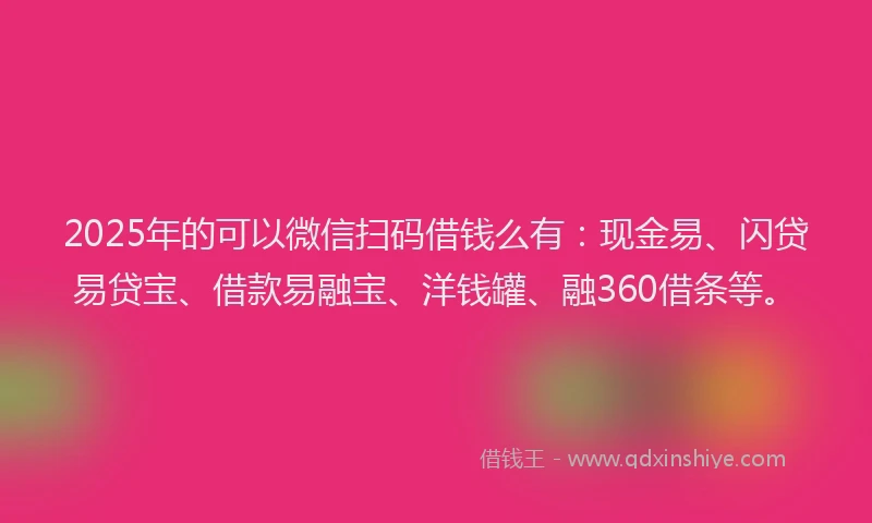 2025年的可以微信扫码借钱么有：现金易、闪贷易贷宝、借款易融宝、洋钱罐、融360借条等。