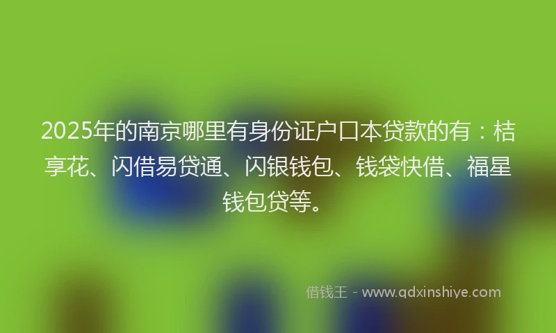 2025年的南京哪里有身份证户口本贷款的有：桔享花、闪借易贷通、闪银钱包、钱袋快借、福星钱包贷等。