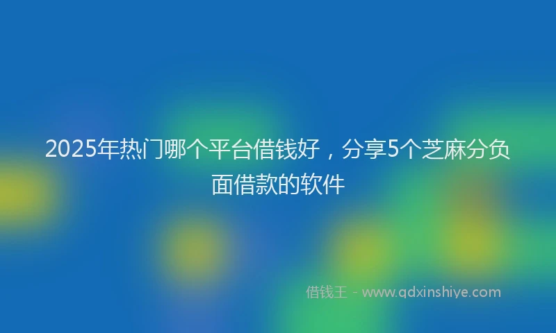 2025年热门哪个平台借钱好，分享5个芝麻分负面借款的软件