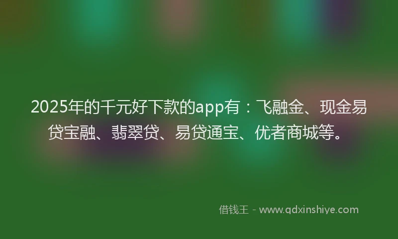 2025年的千元好下款的app有：飞融金、现金易贷宝融、翡翠贷、易贷通宝、优者商城等。