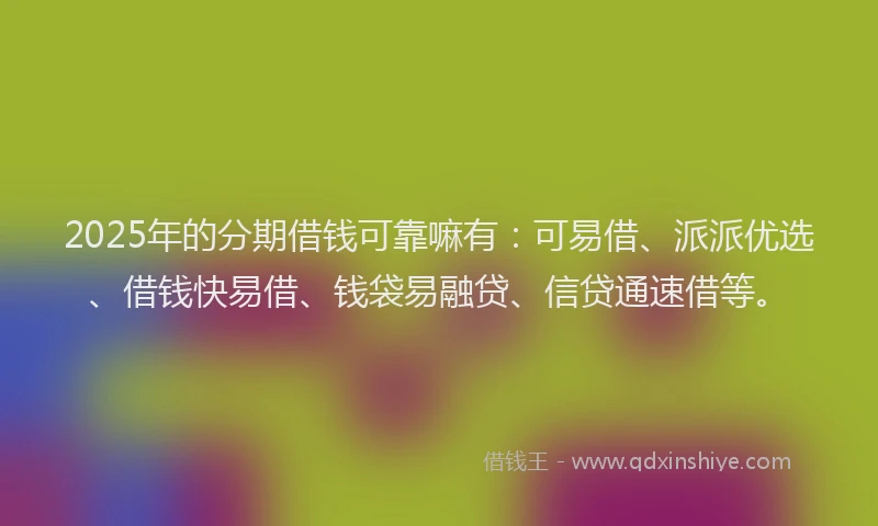 2025年的分期借钱可靠嘛有：可易借、派派优选、借钱快易借、钱袋易融贷、信贷通速借等。