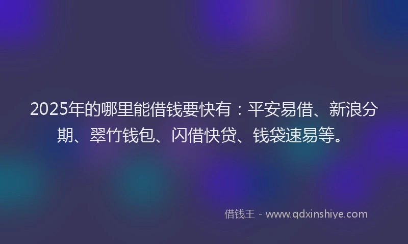 2025年的哪里能借钱要快有：平安易借、新浪分期、翠竹钱包、闪借快贷、钱袋速易等。