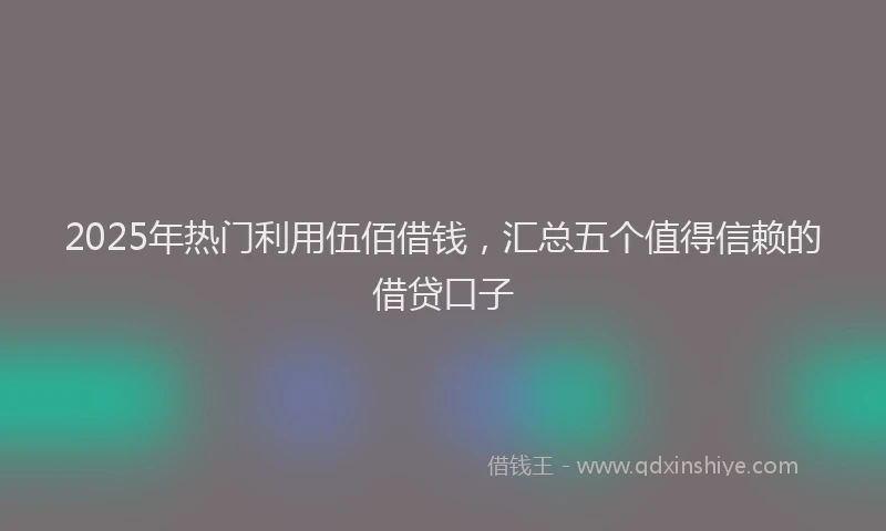 2025年热门利用伍佰借钱，汇总五个值得信赖的借贷口子
