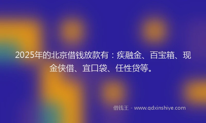 2025年的北京借钱放款有:疾融金、百宝箱、现金侠借、宜口袋、任性贷等。