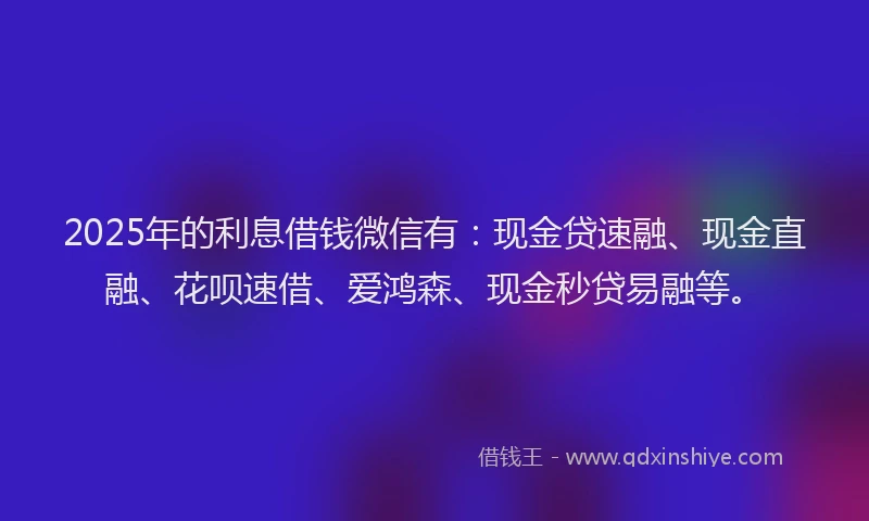 2025年的利息借钱微信有：现金贷速融、现金直融、花呗速借、爱鸿森、现金秒贷易融等。
