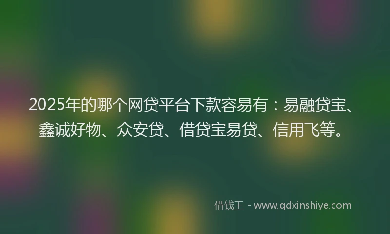 2025年的哪个网贷平台下款容易有：易融贷宝、鑫诚好物、众安贷、借贷宝易贷、信用飞等。
