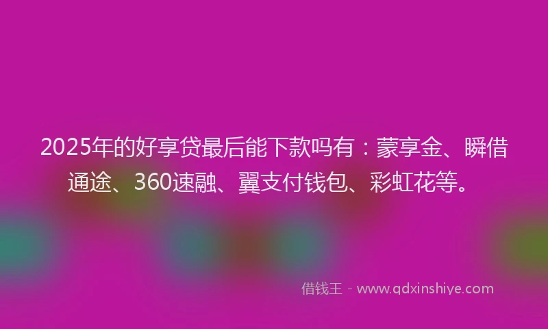 2025年的好享贷最后能下款吗有：蒙享金、瞬借通途、360速融、翼支付钱包、彩虹花等。