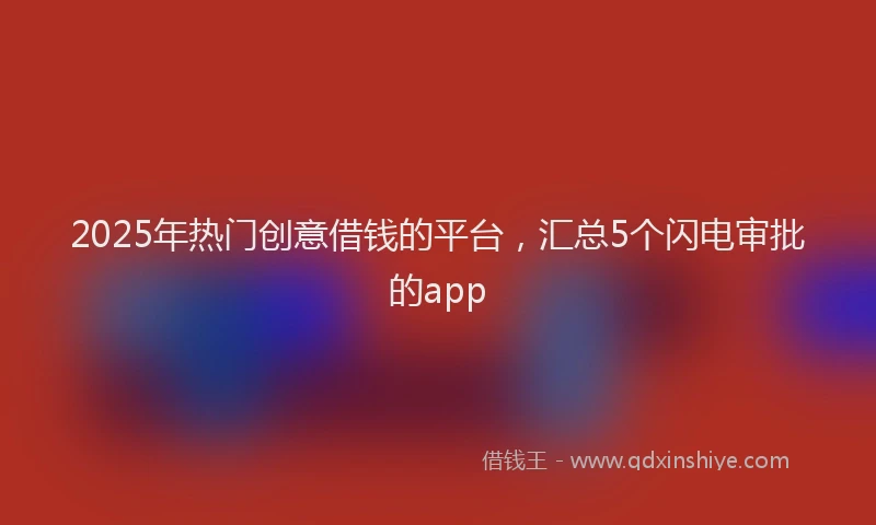 2025年热门创意借钱的平台，汇总5个闪电审批的app