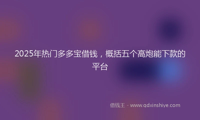 2025年热门多多宝借钱，概括五个高炮能下款的平台