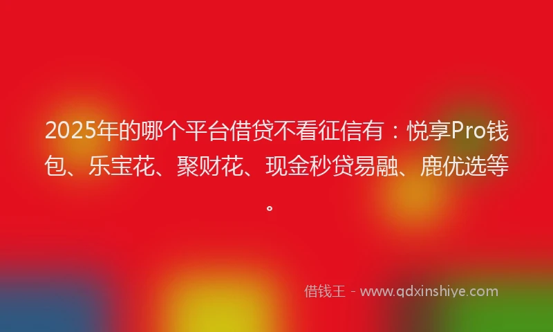 2025年的哪个平台借贷不看征信有：悦享Pro钱包、乐宝花、聚财花、现金秒贷易融、鹿优选等。