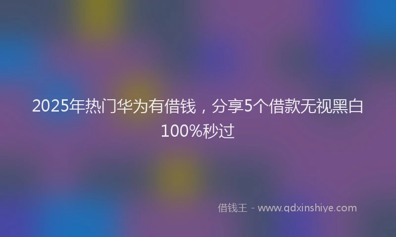 2025年热门华为有借钱，分享5个借款无视黑白100%秒过