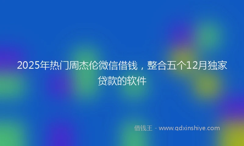 2025年热门周杰伦微信借钱，整合五个12月独家贷款的软件